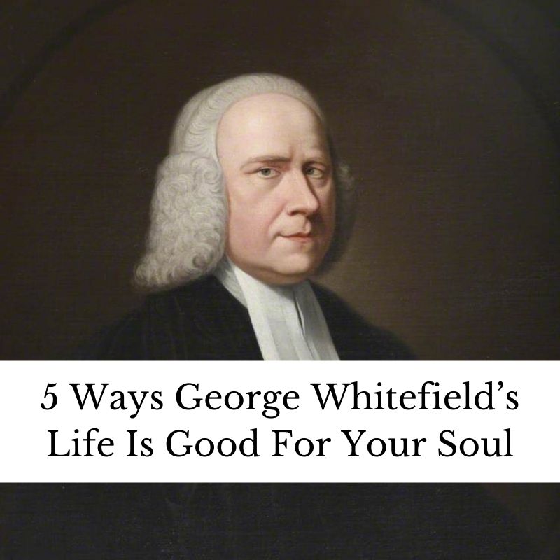 5 Ways George Whitefield’s Life Is Good For Your Soul